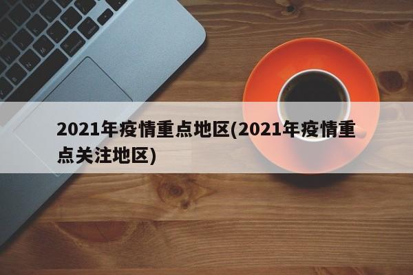2021年疫情重点地区(2021年疫情重点关注地区)