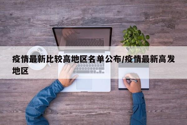 疫情最新比较高地区名单公布/疫情最新高发地区