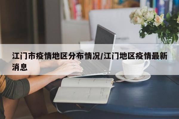 江门市疫情地区分布情况/江门地区疫情最新消息