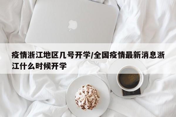 疫情浙江地区几号开学/全国疫情最新消息浙江什么时候开学