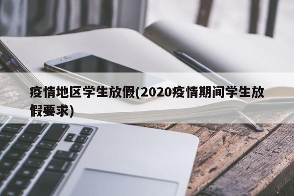 疫情地区学生放假(2020疫情期间学生放假要求)