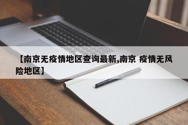 【南京无疫情地区查询最新,南京 疫情无风险地区】
