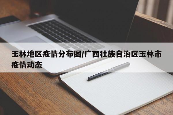 玉林地区疫情分布图/广西壮族自治区玉林市疫情动态