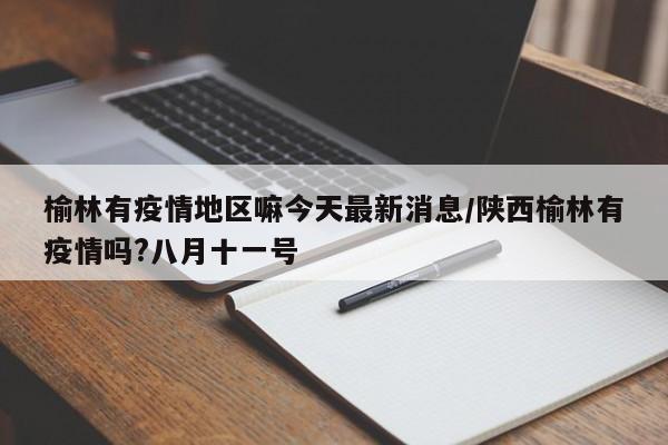 榆林有疫情地区嘛今天最新消息/陕西榆林有疫情吗?八月十一号
