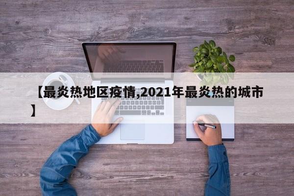 【最炎热地区疫情,2021年最炎热的城市】
