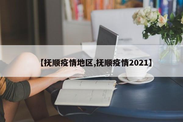【抚顺疫情地区,抚顺疫情2021】