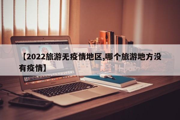 【2022旅游无疫情地区,哪个旅游地方没有疫情】
