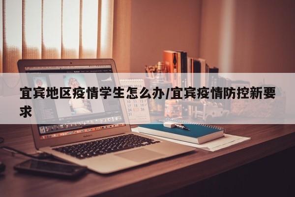 宜宾地区疫情学生怎么办/宜宾疫情防控新要求