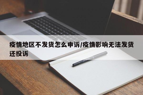 疫情地区不发货怎么申诉/疫情影响无法发货还投诉