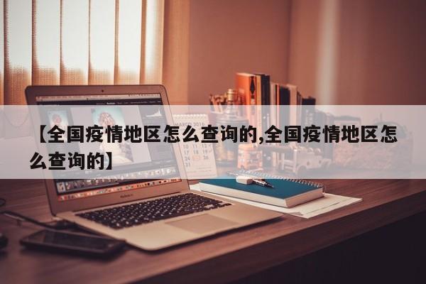 【全国疫情地区怎么查询的,全国疫情地区怎么查询的】