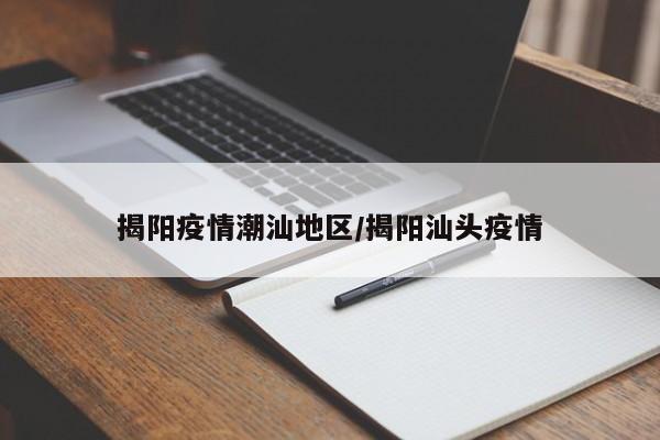 揭阳疫情潮汕地区/揭阳汕头疫情
