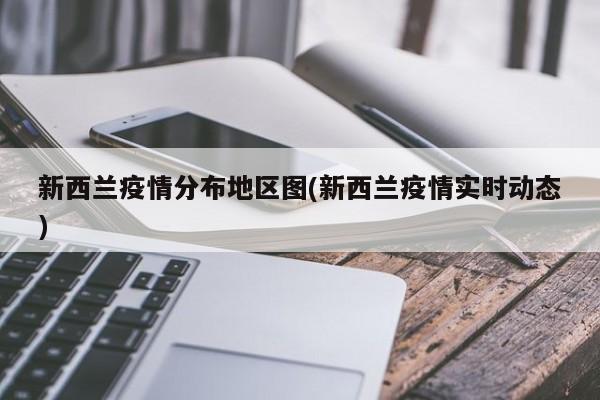 新西兰疫情分布地区图(新西兰疫情实时动态)