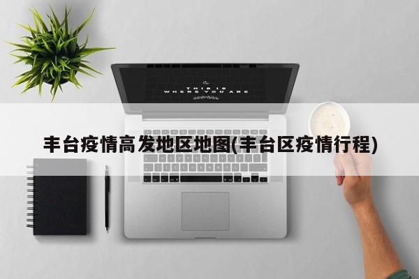丰台疫情高发地区地图(丰台区疫情行程)