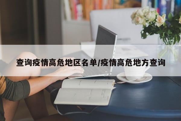 查询疫情高危地区名单/疫情高危地方查询