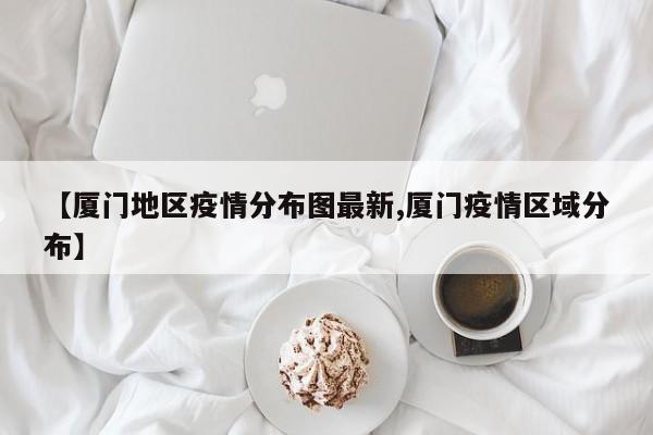 【厦门地区疫情分布图最新,厦门疫情区域分布】