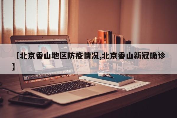 【北京香山地区防疫情况,北京香山新冠确诊】