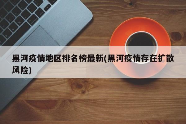 黑河疫情地区排名榜最新(黑河疫情存在扩散风险)