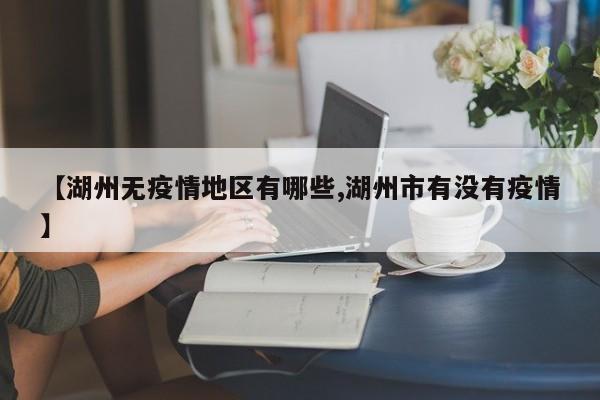 【湖州无疫情地区有哪些,湖州市有没有疫情】
