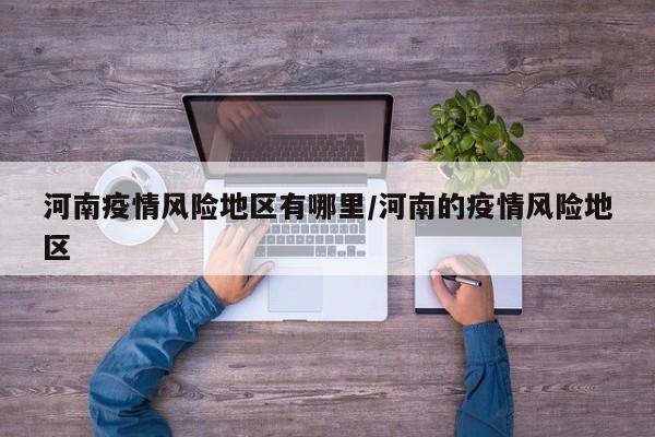 河南疫情风险地区有哪里/河南的疫情风险地区