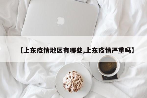 【上东疫情地区有哪些,上东疫情严重吗】