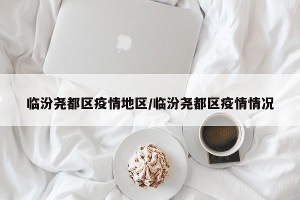 临汾尧都区疫情地区/临汾尧都区疫情情况