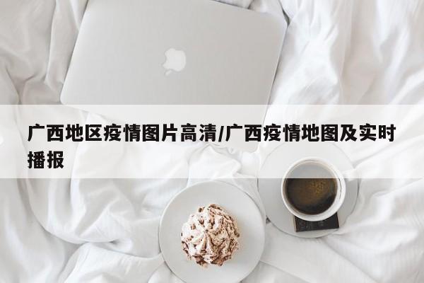广西地区疫情图片高清/广西疫情地图及实时播报