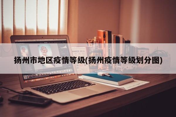 扬州市地区疫情等级(扬州疫情等级划分图)