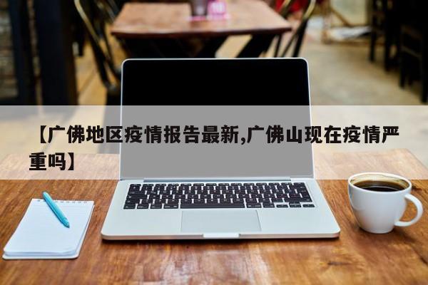 【广佛地区疫情报告最新,广佛山现在疫情严重吗】