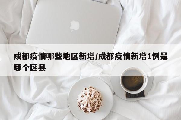 成都疫情哪些地区新增/成都疫情新增1例是哪个区县