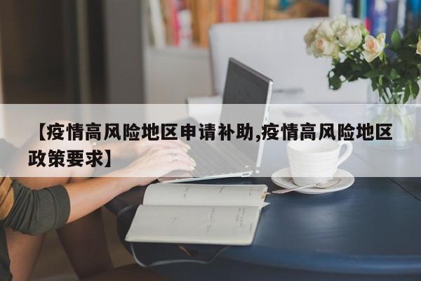 【疫情高风险地区申请补助,疫情高风险地区政策要求】