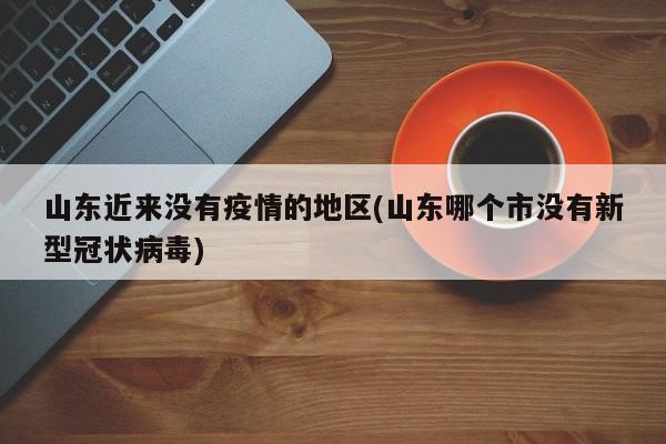 山东近来没有疫情的地区(山东哪个市没有新型冠状病毒)